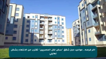 أخر فرصة.. مواعيد حجز شقق “سكن لكل المصريين” تقترب من الانتهاء بشكل نهائي